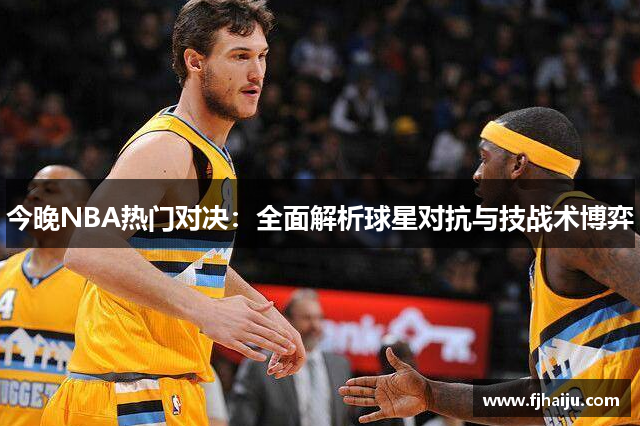 今晚NBA热门对决：全面解析球星对抗与技战术博弈