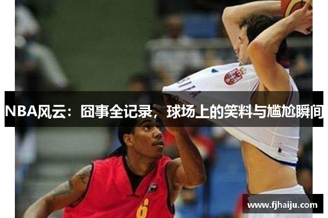 NBA风云：囧事全记录，球场上的笑料与尴尬瞬间