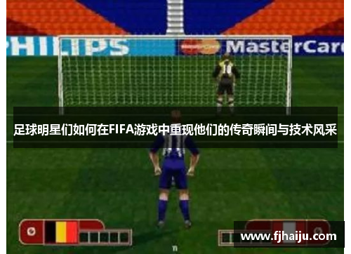 足球明星们如何在FIFA游戏中重现他们的传奇瞬间与技术风采