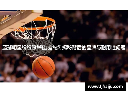 篮球明星纷纷踩烂鞋成热点 揭秘背后的品牌与耐用性问题